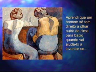 Aprendi que um
homem só tem
direito a olhar
outro de cima
para baixo
quando vai
ajudá-lo a
levantar-se...
 