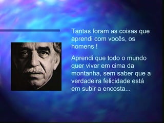 Tantas foram as coisas que
aprendi com vocês, os
homens !
Aprendi que todo o mundo
quer viver em cima da
montanha, sem saber que a
verdadeira felicidade está
em subir a encosta...
 