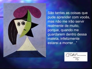 São tantas as coisas que
pude aprender com vocês,
mas não me irão servir
realmente de muito,
porque, quando me
guardarem dentro dessa
maleta, infelizmente
estarei a morrer...”
 