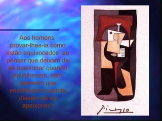 Aos homens
 provar-lhes-ia como
estão equivocados ao
pensar que deixam de
 se apaixonar quando
  envelhecem, sem
     saberem que
 envelhecem quando
     deixam de se
      apaixonar!
 