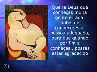 Queira Deus que conheças muita gente errada  antes de conheceres a  pessoa adequada, para que quando por fim a conheças , possas estar agradecido (9) 