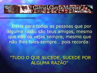 Envia para todas as pessoas que por
alguma razão são teus amigos, mesmo
que não os vejas sempre, mesmo que
não lhes fales sempre… pois recorda:
"TUDO O QUE SUCEDE, SUCEDE POR
ALGUMA RAZÃO"
 