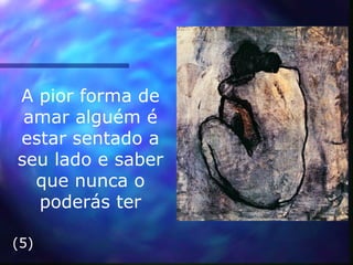 A pior forma de
amar alguém é
estar sentado a
seu lado e saber
que nunca o
poderás ter
(5)
 