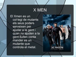 X MEN El Xmen es un col·legi de mutants els seus poders serveixen per ajudar a la gent i quan no ajuden a la gent lluiten conta mander es un mutante que controla el metal. 