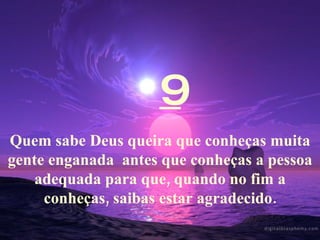 9 Quem sabe Deus queira que conheças muita gente enganada  antes que conheças a pessoa adequada para que, quando no fim a conheças, saibas estar agradecido. 