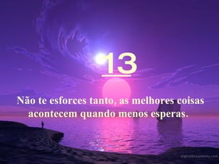 13 Não te esforces tanto, as melhores coisas acontecem quando menos esperas.   