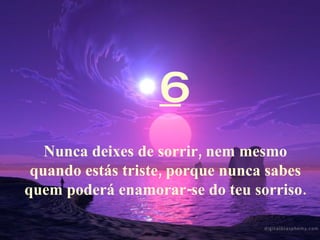 6 Nunca deixes de sorrir, nem mesmo quando estás triste, porque nunca sabes quem poderá enamorar-se do teu sorriso. 