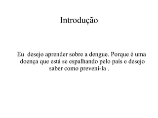 Introdução Eu  desejo aprender sobre a dengue. Porque é uma doença que está se espalhando pelo país e desejo saber como prevení-la .  