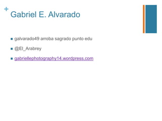 +

Gabriel E. Alvarado


galvarado49 arroba sagrado punto edu



@El_Arabrey



gabriellephotography14.wordpress.com

 