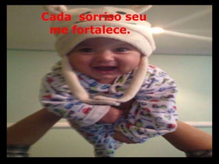 Cada sorriso seu 
me fortalece. 
 