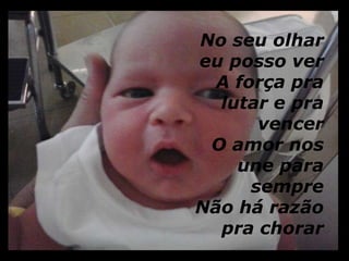No seu olhar 
eu posso ver 
A força pra 
lutar e pra 
vencer 
O amor nos 
une para 
sempre 
Não há razão 
pra chorar 
 