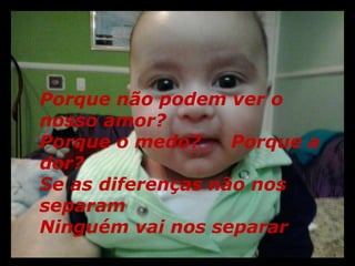 Porque não podem ver o 
nosso amor? 
Porque o medo? Porque a 
dor? 
Se as diferenças não nos 
separam 
Ninguém vai nos separar 
 