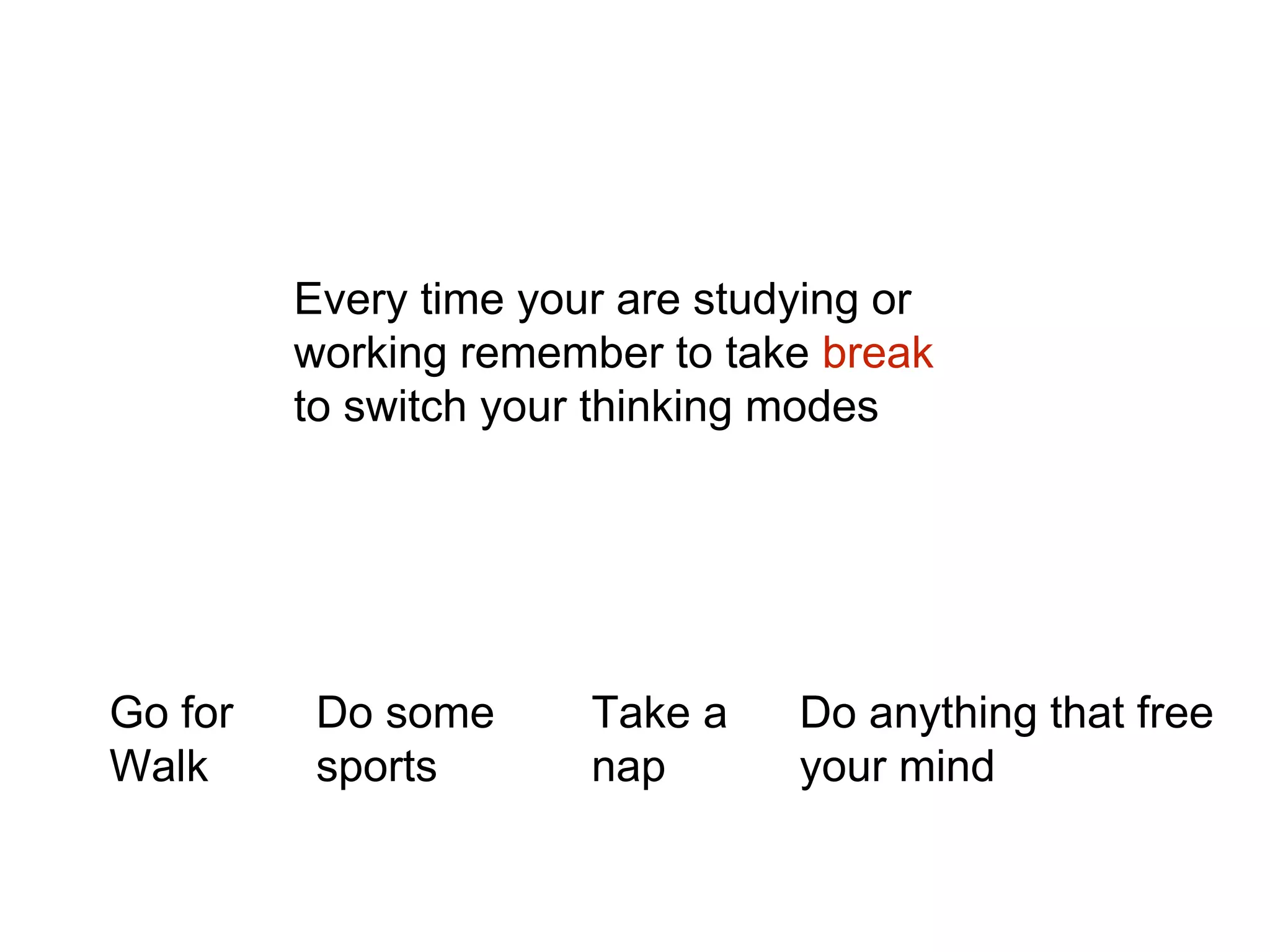 Every time your are studying or
working remember to take break
to switch your thinking modes
Go for
Walk
Do some
sports
Take a
nap
Do anything that free
your mind
 