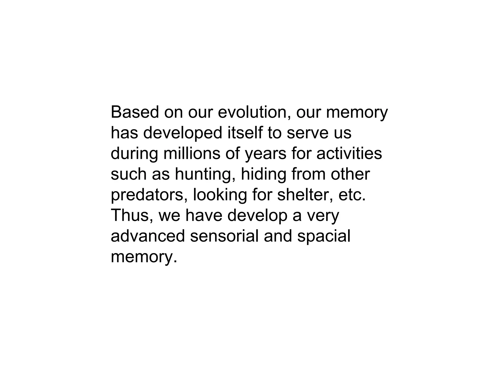 Based on our evolution, our memory
has developed itself to serve us
during millions of years for activities
such as hunting, hiding from other
predators, looking for shelter, etc.
Thus, we have develop a very
advanced sensorial and spacial
memory.
 