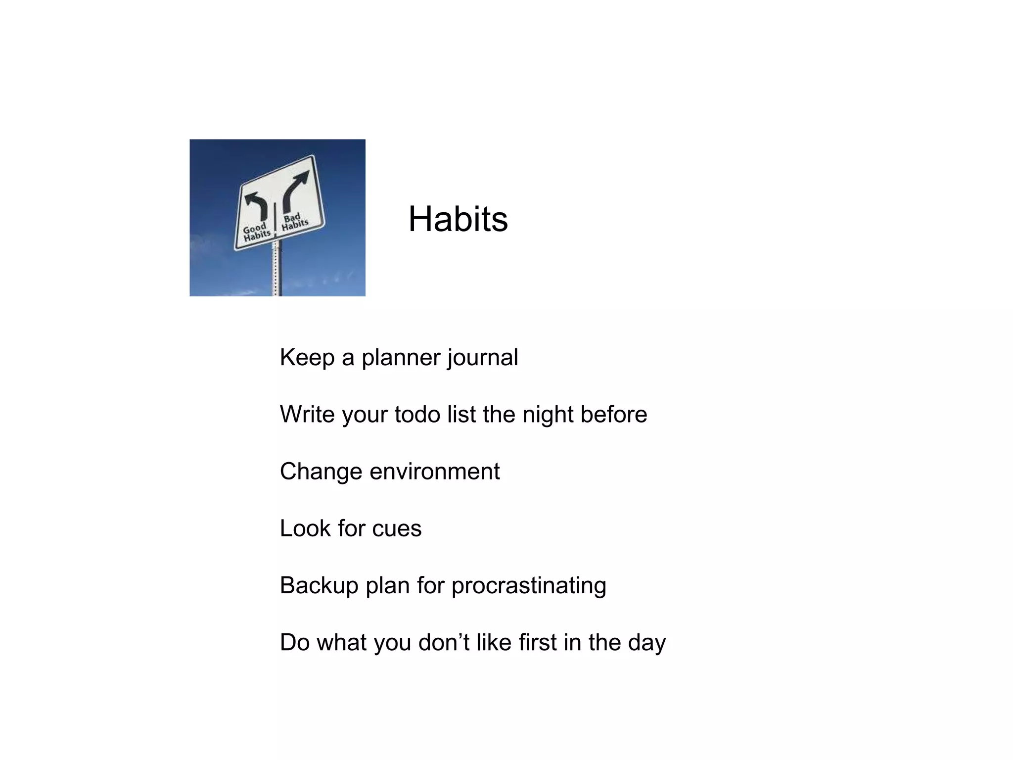 Keep a planner journal
Write your todo list the night before
Change environment
Look for cues
Backup plan for procrastinating
Do what you don’t like first in the day
Habits
 