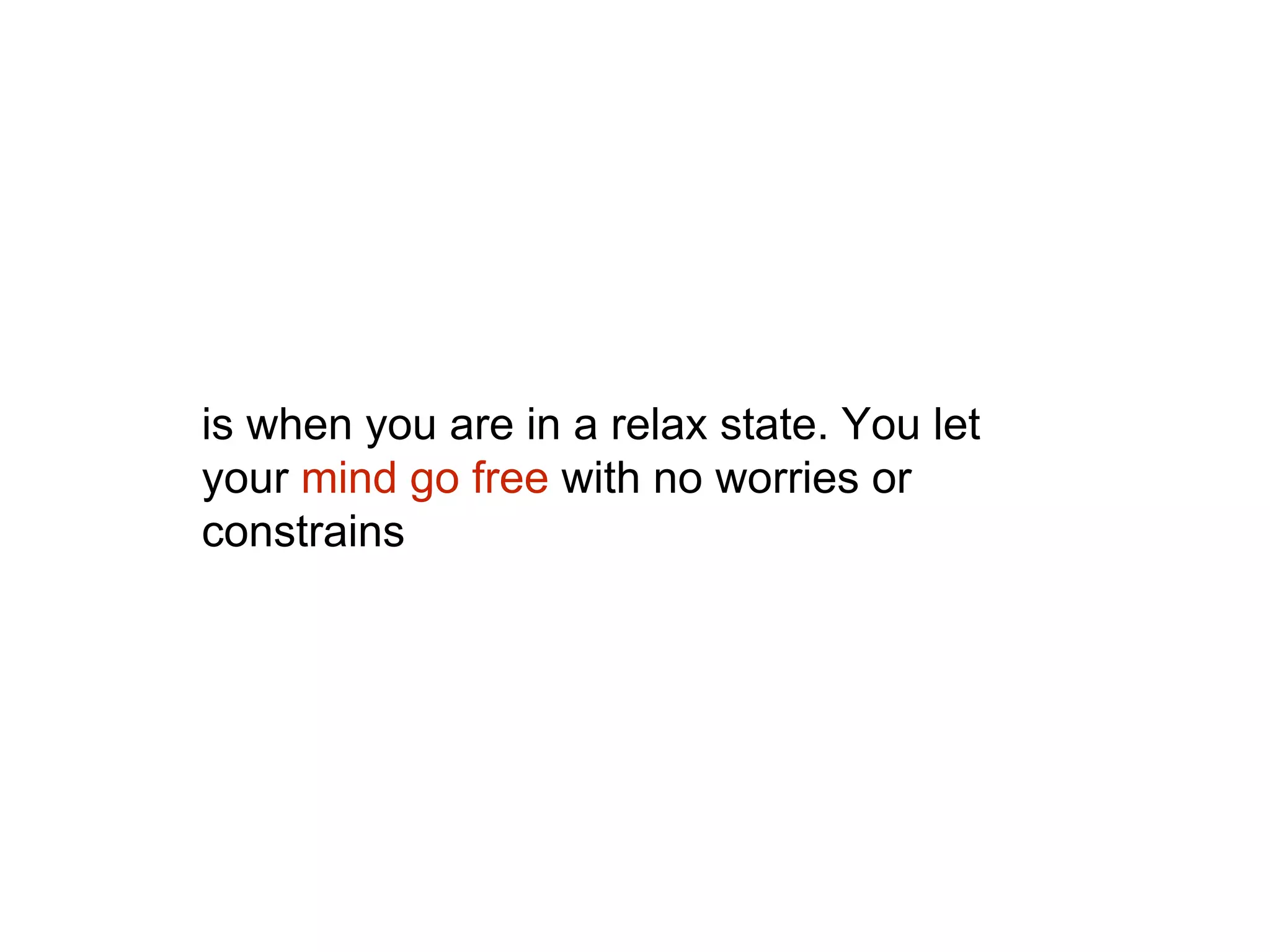is when you are in a relax state. You let
your mind go free with no worries or
constrains
 