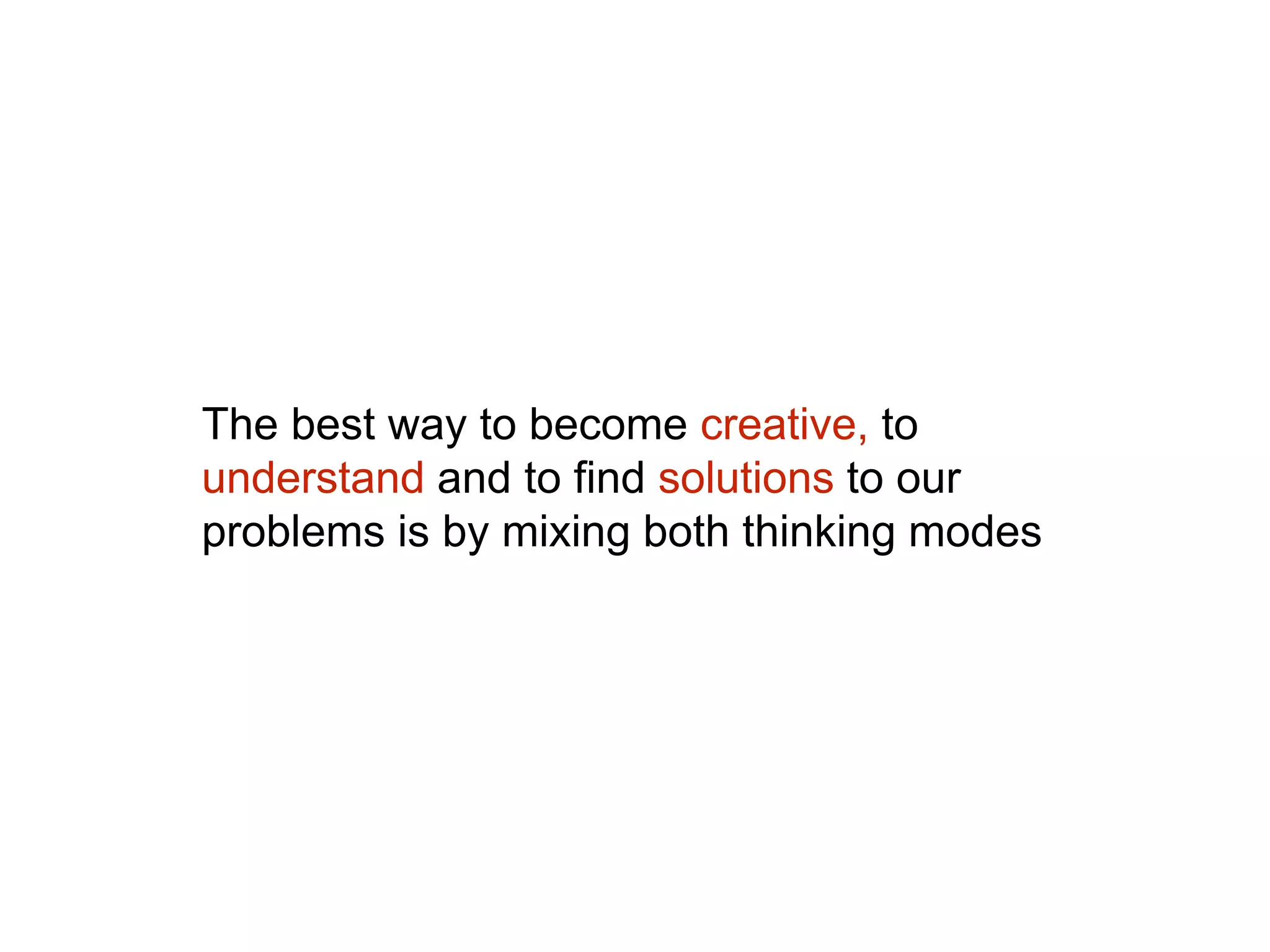 The best way to become creative, to
understand and to find solutions to our
problems is by mixing both thinking modes
 