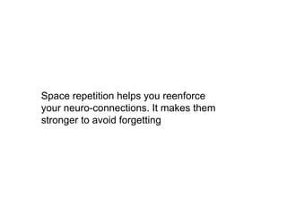 Space repetition helps you reenforce
your neuro-connections. It makes them
stronger to avoid forgetting
 
