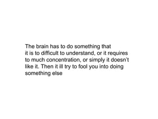 The brain has to do something that
it is to difficult to understand, or it requires
to much concentration, or simply it doesn’t
like it. Then it ill try to fool you into doing
something else
 