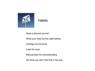 Keep a planner journal
Write your todo list the night before
Change environment
Look for cues
Backup plan for procrastinating
Do what you don’t like first in the day
Habits
 