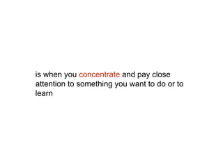 is when you concentrate and pay close
attention to something you want to do or to
learn
 