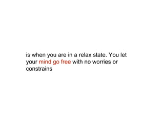 is when you are in a relax state. You let
your mind go free with no worries or
constrains
 