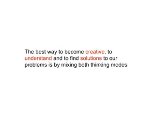 The best way to become creative, to
understand and to find solutions to our
problems is by mixing both thinking modes
 