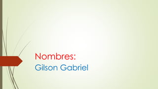 Nombres:
Gilson Gabriel
 