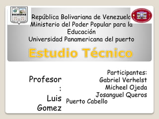 Participantes:
Gabriel Verhelst
Micheel Ojeda
Josanguel Queros
Profesor
:
Luis
Gomez
República Bolivariana de Venezuela
Ministerio del Poder Popular para la
Educación
Universidad Panamericana del puerto
Puerto Cabello
 