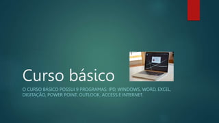 Curso básico
O CURSO BÁSICO POSSUI 9 PROGRAMAS: IPD, WINDOWS, WORD, EXCEL,
DIGITAÇÃO, POWER POINT, OUTLOOK, ACCESS E INTERNET.
 