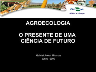 AGROECOLOGIA

O PRESENTE DE UMA
CIÊNCIA DE FUTURO

     Gabriel Avelar Miranda
         Junho -2009
 