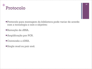 +
Protocolo
nProtocolo para montagem da biblioteca pode variar de acordo
com a tecnologia e com o objetivo:
nRemoção de rRNA.
nAmplificação por PCR.
nConversão a cDNA.
nSingle read ou pair end.
19
 