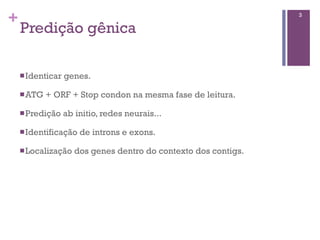 +
Predição gênica
3
nIdenticar genes.
nATG + ORF + Stop condon na mesma fase de leitura.
nPredição ab initio, redes neurais...
nIdentificação de introns e exons.
nLocalização dos genes dentro do contexto dos contigs.
 