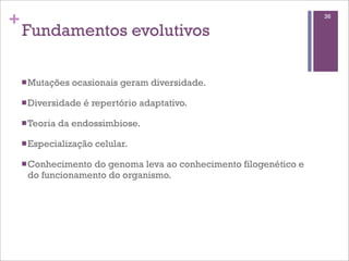 +                                                                 36

    Fundamentos evolutivos

    n Mutações   ocasionais geram diversidade.

    n Diversidade   é repertório adaptativo.

    n Teoria   da endossimbiose.

    n Especialização   celular.

    n Conhecimento
                  do genoma leva ao conhecimento filogenético e
     do funcionamento do organismo.
 