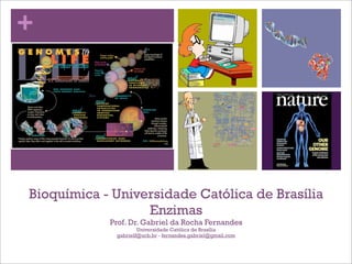 +




Bioquímica - Universidade Católica de Brasília
                  Enzimas
            Prof. Dr. Gabriel da Rocha Fernandes
                     Universidade Católica de Brasília
             gabrielf@ucb.br - fernandes.gabriel@gmail.com
 