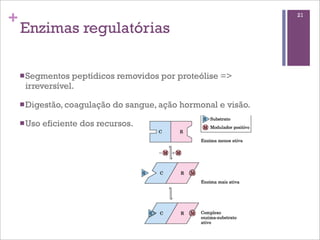 +                                                                 21

    Enzimas regulatórias

    n Segmentos peptídicos removidos por proteólise =>
     irreversível.

    n Digestão, coagulação   do sangue, ação hormonal e visão.

    n Uso   eficiente dos recursos.
 