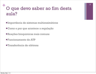 +                                                      2

         O que devo saber ao fim desta
         aula?
         n Importância   de sistemas multienzimáticos

         n Como    e por que acontece a regulação

         n Reações   bioquimicas mais comuns

         n Funcionamento    do ATP

         n Transferência   de elétrons




Monday, May 7, 12
 
