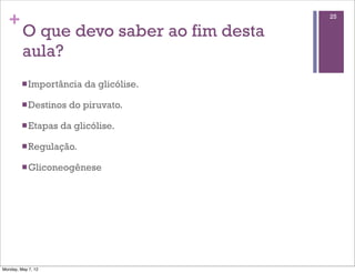 +                                       25

         O que devo saber ao fim desta
         aula?
         n Importância   da glicólise.

         n Destinos   do piruvato.

         n Etapas   da glicólise.

         n Regulação.

         n Gliconeogênese




Monday, May 7, 12
 