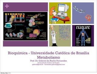 +




            Bioquímica - Universidade Católica de Brasília
                            Metabolismo
                        Prof. Dr. Gabriel da Rocha Fernandes
                                 Universidade Católica de Brasília
                         gabrielf@ucb.br - fernandes.gabriel@gmail.com




Monday, May 7, 12
 