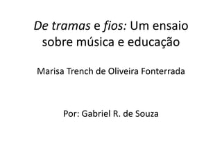 De tramas e fios: Um ensaio
sobre música e educação
Marisa Trench de Oliveira Fonterrada
Por: Gabriel R. de Souza
 