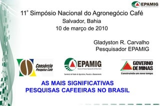 11º Simpósio Nacional do Agronegócio Café
             Salvador, Bahia
           10 de março de 2010

                        Gladyston R. Carvalho
                        Pesquisador EPAMIG




     AS MAIS SIGNIFICATIVAS
 PESQUISAS CAFEEIRAS NO BRASIL
 
