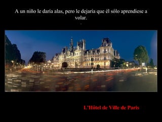 A un niño le daría alas, pero le dejaría que él sólo aprendiese a volar. . L'Hôtel de Ville de Paris 