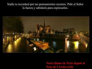 Nadie te recordará por tus pensamientos secretos. Pide al Señor la fuerza y sabiduría para expresarlos. Notre-Dame de Paris depuis le Pont de l'Archevéché 