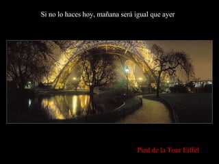 Si no lo haces hoy, mañana será igual que ayer Pied de la Tour Eiffel 