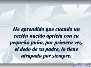 He aprendido que cuando un
 recién nacido aprieta con su
pequeño puño, por primera vez,
  el dedo de su padre, lo tiene
     atrapado por siempre.
 