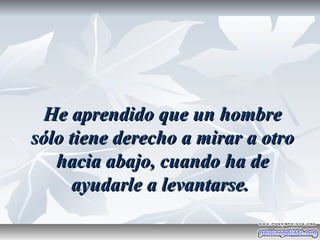He aprendido que un hombre
sólo tiene derecho a mirar a otro
   hacia abajo, cuando ha de
      ayudarle a levantarse.
 