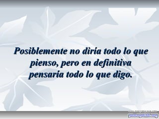 Posiblemente no diría todo lo que
    pienso, pero en definitiva
   pensaría todo lo que digo.
 