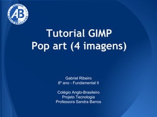 Tutorial GIMP
Pop art (4 imagens)
Gabriel Ribeiro
8º ano - Fundamental II
Colégio Anglo-Brasileiro
Projeto Tecnologia
Professora Sandra Barros