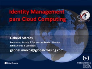 Identity Management 	para Cloud Computing 	Gabriel Marcos Datacenter, Security & OutsourcingProduct Manager 	Latin America & Caribbean 	gabriel.marcos@globalcrossing.com 