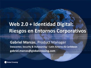 	Web 2.0 + Identidad Digital: 	Riesgos en Entornos Corporativos 	Gabriel Marcos, Product Manager Datacenter, Security & Outsourcing – Latin America & Caribbean 	gabriel.marcos@globalcrossing.com 